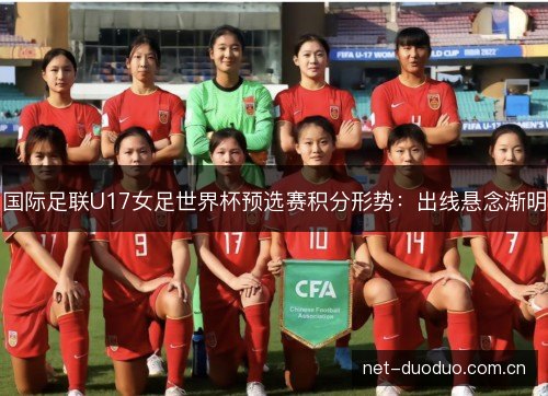 国际足联U17女足世界杯预选赛积分形势：出线悬念渐明