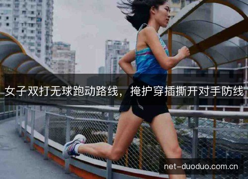 女子双打无球跑动路线,掩护穿插撕开对手防线 女子双打无球跑动路线,掩护穿插撕开对手防线