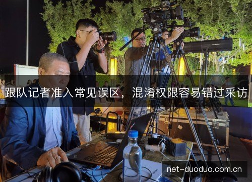 跟队记者准入常见误区,混淆权限容易错过采访 跟队记者准入常见误区,混淆权限容易错过采访