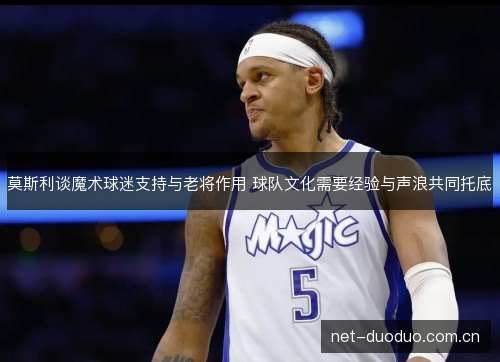 莫斯利谈魔术球迷支持与老将作用 球队文化需要经验与声浪共同托底 莫斯利谈魔术球迷支持与老将作用 球队文化需要经验与声浪共同托底
